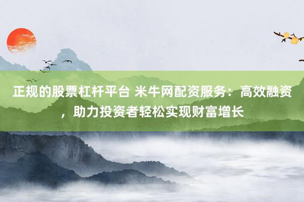正规的股票杠杆平台 米牛网配资服务：高效融资，助力投资者轻松实现财富增长