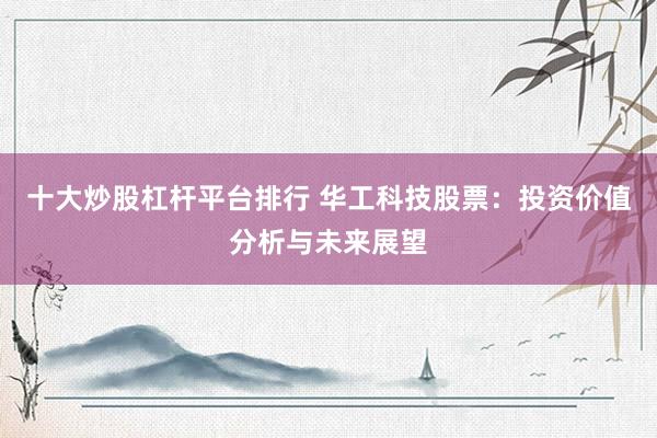 十大炒股杠杆平台排行 华工科技股票：投资价值分析与未来展望