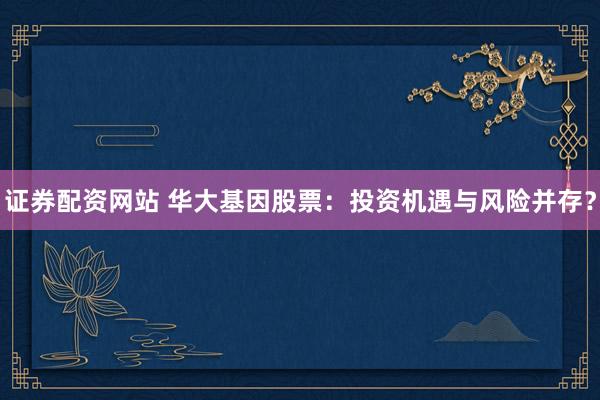 证券配资网站 华大基因股票：投资机遇与风险并存？