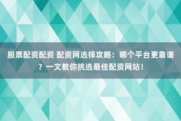 股票配资配资 配资网选择攻略：哪个平台更靠谱？一文教你挑选最佳配资网站！