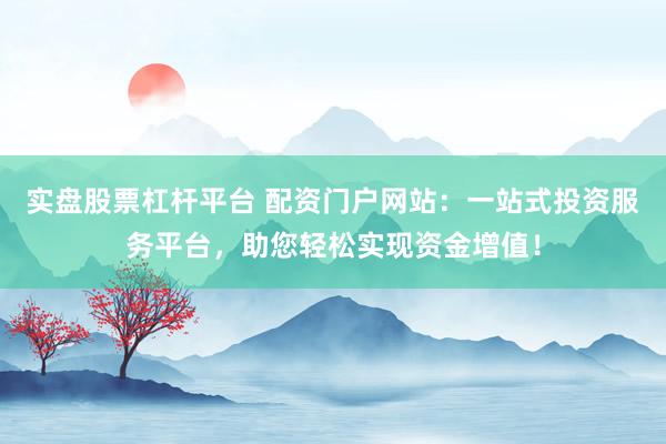 实盘股票杠杆平台 配资门户网站：一站式投资服务平台，助您轻松实现资金增值！