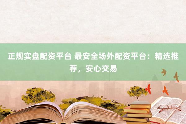 正规实盘配资平台 最安全场外配资平台：精选推荐，安心交易