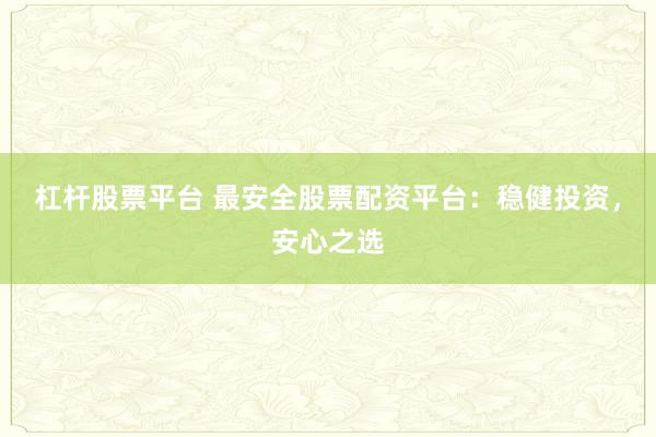 杠杆股票平台 最安全股票配资平台：稳健投资，安心之选