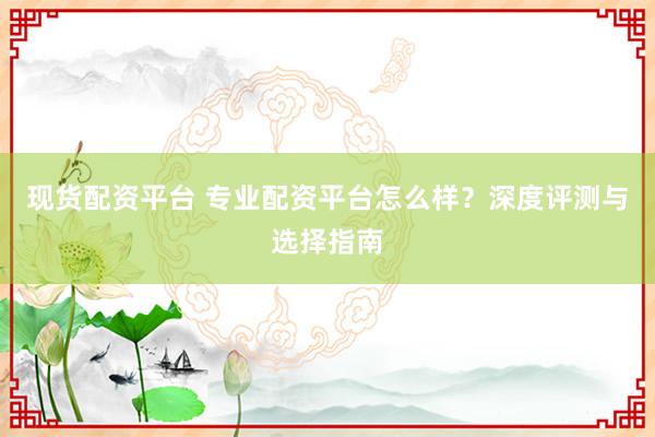 现货配资平台 专业配资平台怎么样？深度评测与选择指南