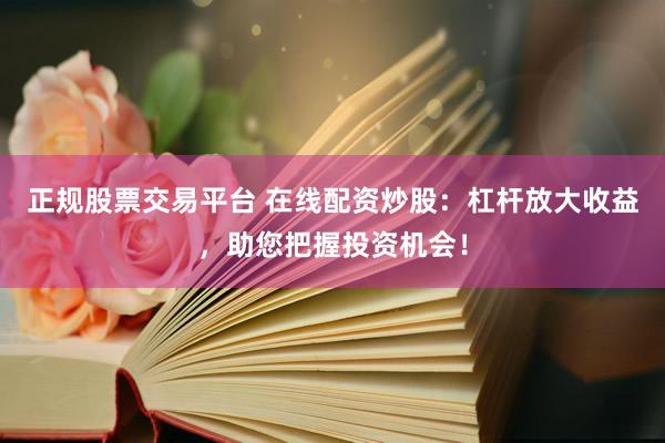 正规股票交易平台 在线配资炒股：杠杆放大收益，助您把握投资机会！