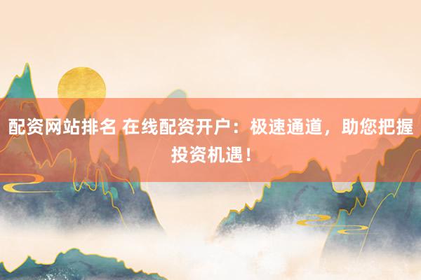 配资网站排名 在线配资开户：极速通道，助您把握投资机遇！