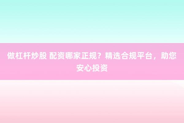 做杠杆炒股 配资哪家正规？精选合规平台，助您安心投资