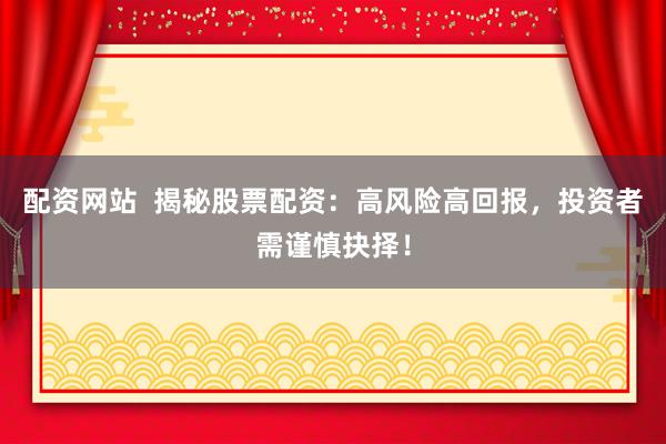 配资网站  揭秘股票配资：高风险高回报，投资者需谨慎抉择！