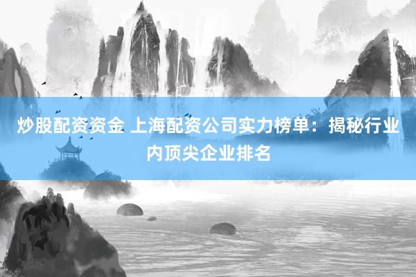 炒股配资资金 上海配资公司实力榜单：揭秘行业内顶尖企业排名