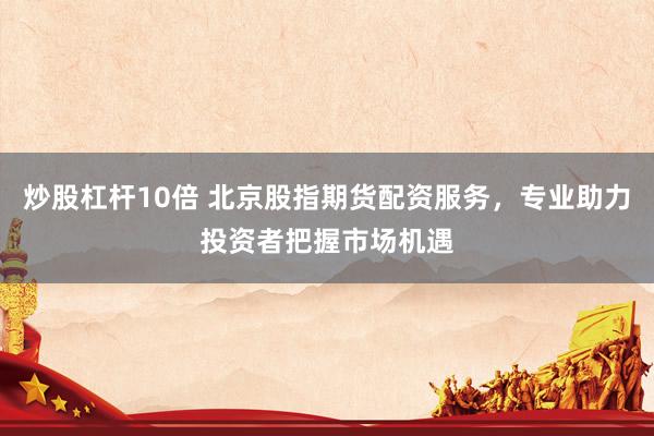 炒股杠杆10倍 北京股指期货配资服务，专业助力投资者把握市场机遇