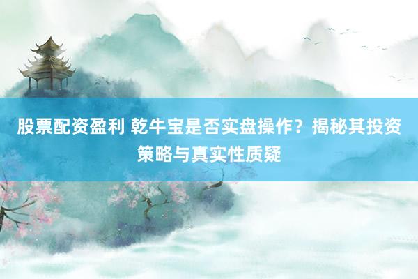 股票配资盈利 乾牛宝是否实盘操作？揭秘其投资策略与真实性质疑