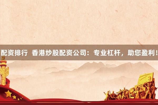 配资排行  香港炒股配资公司：专业杠杆，助您盈利！