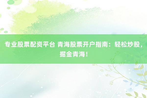 专业股票配资平台 青海股票开户指南：轻松炒股，掘金青海！