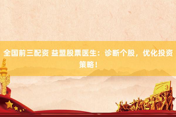 全国前三配资 益盟股票医生：诊断个股，优化投资策略！