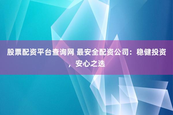股票配资平台查询网 最安全配资公司：稳健投资，安心之选