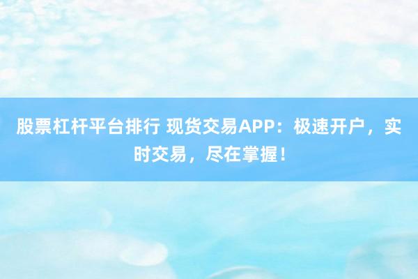 股票杠杆平台排行 现货交易APP：极速开户，实时交易，尽在掌握！