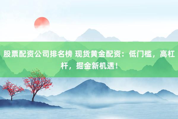 股票配资公司排名榜 现货黄金配资：低门槛，高杠杆，掘金新机遇！