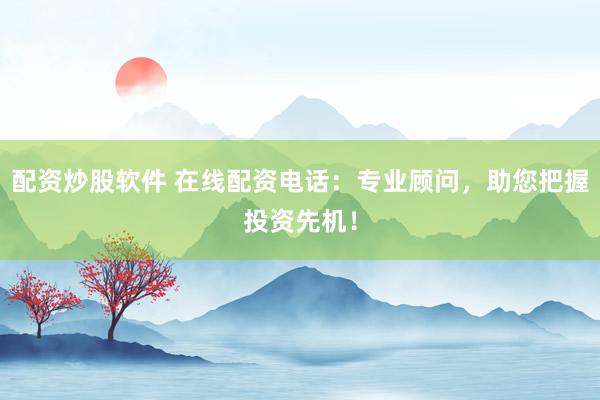 配资炒股软件 在线配资电话：专业顾问，助您把握投资先机！