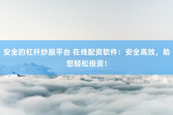 安全的杠杆炒股平台 在线配资软件：安全高效，助您轻松投资！