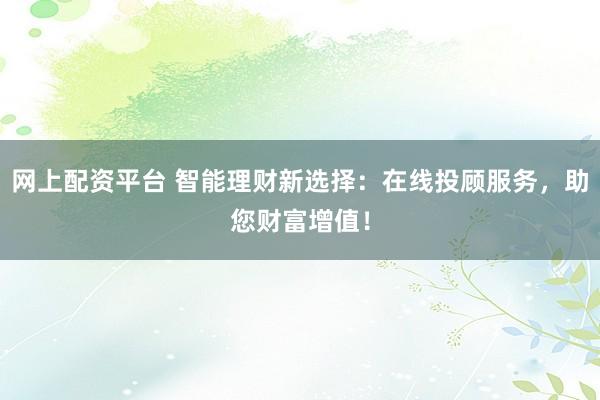 网上配资平台 智能理财新选择：在线投顾服务，助您财富增值！