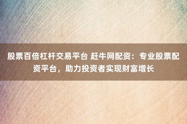 股票百倍杠杆交易平台 赶牛网配资：专业股票配资平台，助力投资者实现财富增长