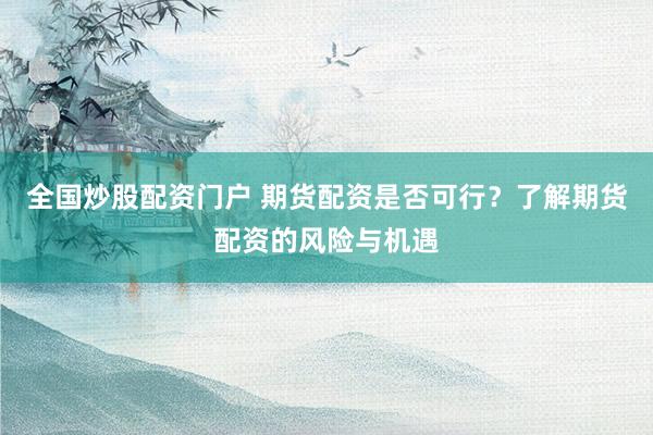 全国炒股配资门户 期货配资是否可行？了解期货配资的风险与机遇