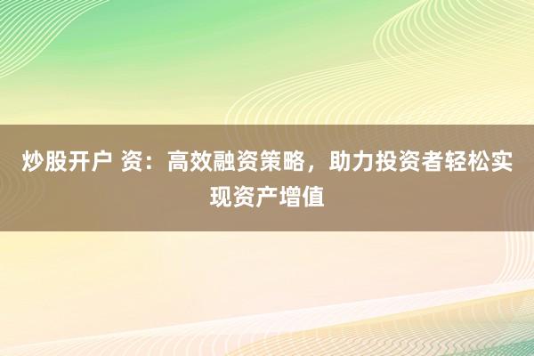 炒股开户 资：高效融资策略，助力投资者轻松实现资产增值