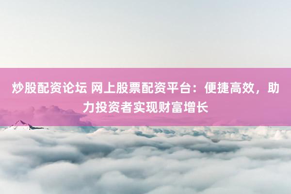 炒股配资论坛 网上股票配资平台：便捷高效，助力投资者实现财富增长