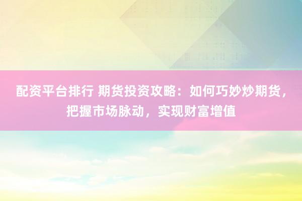 配资平台排行 期货投资攻略：如何巧妙炒期货，把握市场脉动，实现财富增值