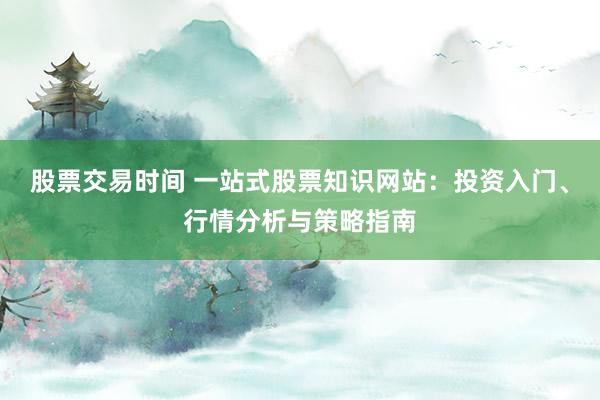 股票交易时间 一站式股票知识网站：投资入门、行情分析与策略指南