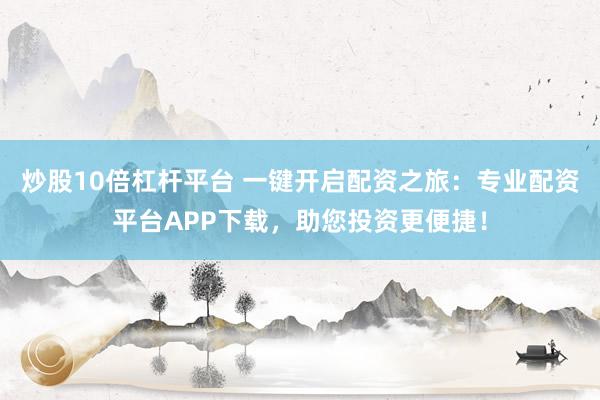 炒股10倍杠杆平台 一键开启配资之旅：专业配资平台APP下载，助您投资更便捷！