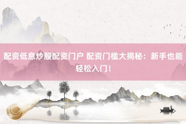 配资低息炒股配资门户 配资门槛大揭秘：新手也能轻松入门！