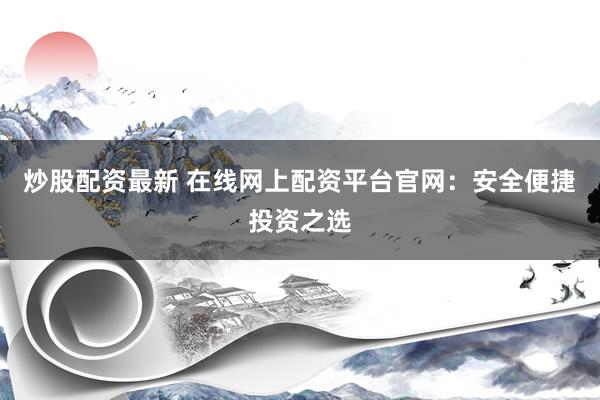 炒股配资最新 在线网上配资平台官网：安全便捷投资之选