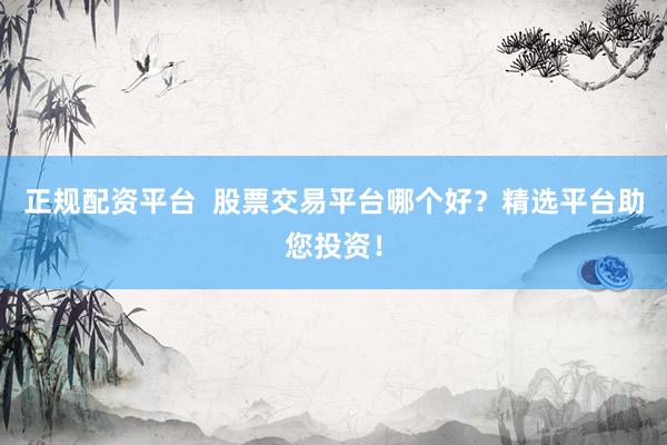 正规配资平台  股票交易平台哪个好？精选平台助您投资！