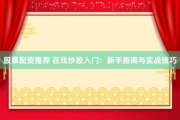 股票配资推荐 在线炒股入门：新手指南与实战技巧