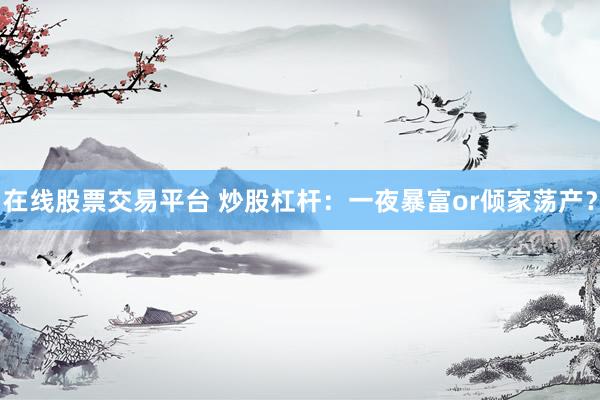 在线股票交易平台 炒股杠杆：一夜暴富or倾家荡产？