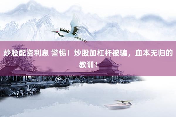 炒股配资利息 警惕！炒股加杠杆被骗，血本无归的教训！