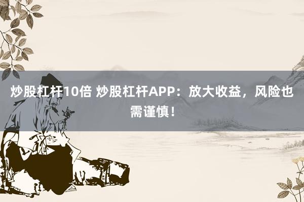 炒股杠杆10倍 炒股杠杆APP：放大收益，风险也需谨慎！