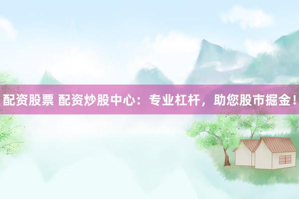 配资股票 配资炒股中心：专业杠杆，助您股市掘金！