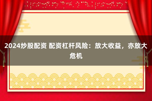 2024炒股配资 配资杠杆风险：放大收益，亦放大危机