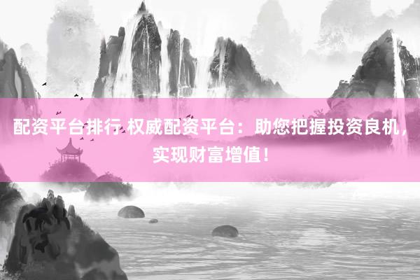 配资平台排行 权威配资平台：助您把握投资良机，实现财富增值！