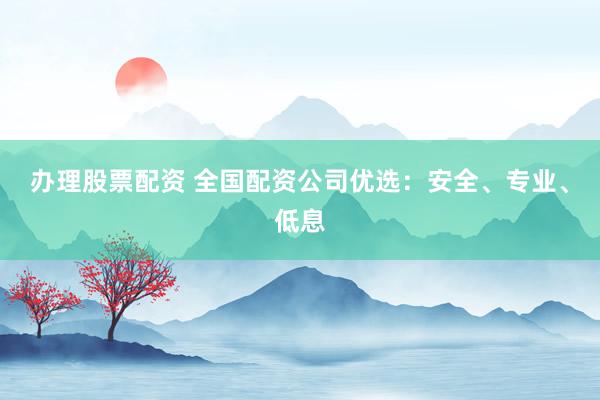 办理股票配资 全国配资公司优选：安全、专业、低息