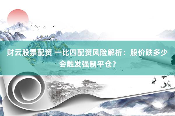 财云股票配资 一比四配资风险解析：股价跌多少会触发强制平仓？