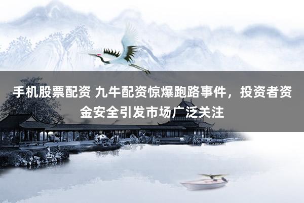 手机股票配资 九牛配资惊爆跑路事件，投资者资金安全引发市场广泛关注