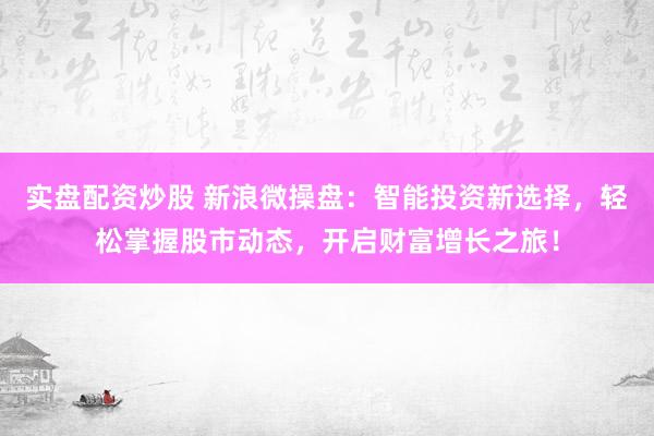 实盘配资炒股 新浪微操盘：智能投资新选择，轻松掌握股市动态，开启财富增长之旅！