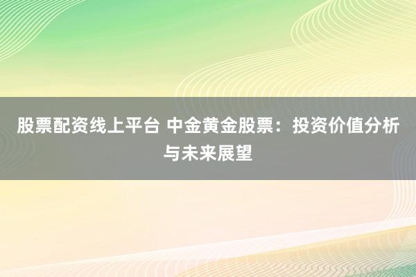 股票配资线上平台 中金黄金股票：投资价值分析与未来展望