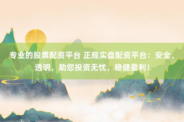 专业的股票配资平台 正规实盘配资平台：安全、透明，助您投资无忧，稳健盈利！