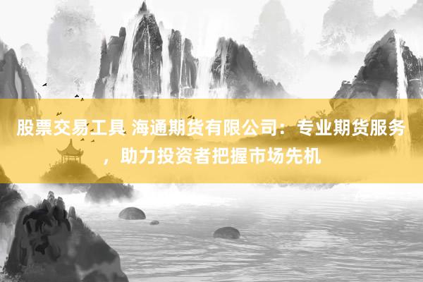 股票交易工具 海通期货有限公司：专业期货服务，助力投资者把握市场先机