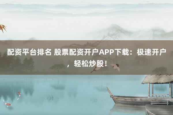 配资平台排名 股票配资开户APP下载：极速开户，轻松炒股！