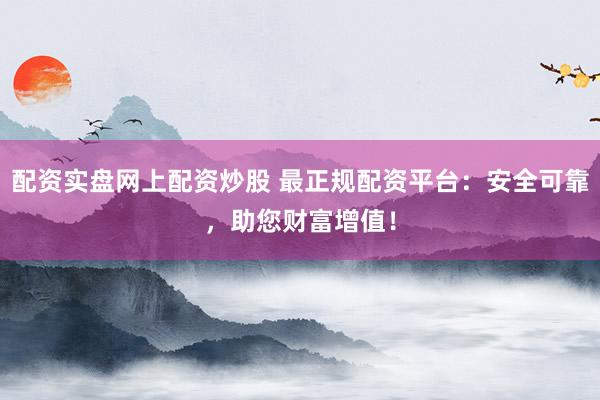 配资实盘网上配资炒股 最正规配资平台：安全可靠，助您财富增值！